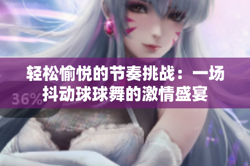 轻松愉悦的节奏挑战：一场抖动球球舞的激情盛宴