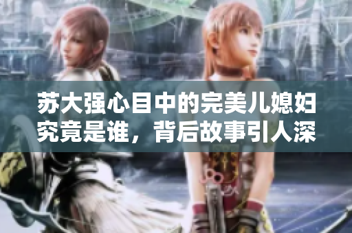 苏大强心目中的完美儿媳妇究竟是谁，背后故事引人深思