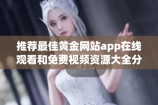推荐最佳黄金网站app在线观看和免费视频资源大全分享