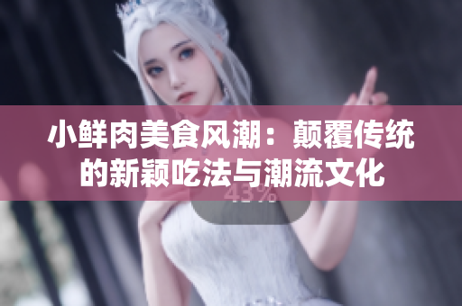 小鲜肉美食风潮：颠覆传统的新颖吃法与潮流文化
