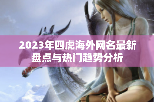 2023年四虎海外网名最新盘点与热门趋势分析
