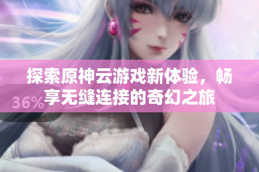 探索原神云游戏新体验，畅享无缝连接的奇幻之旅