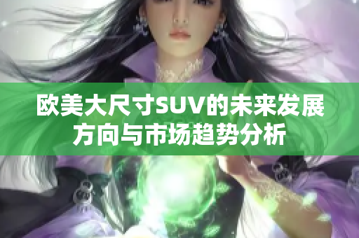 欧美大尺寸SUV的未来发展方向与市场趋势分析