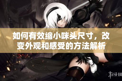 如何有效缩小咪头尺寸，改变外观和感受的方法解析