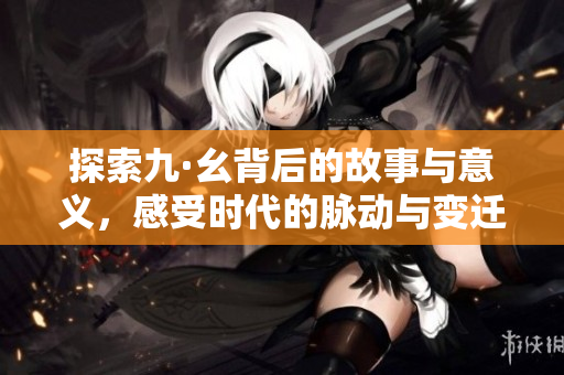 探索九·幺背后的故事与意义，感受时代的脉动与变迁
