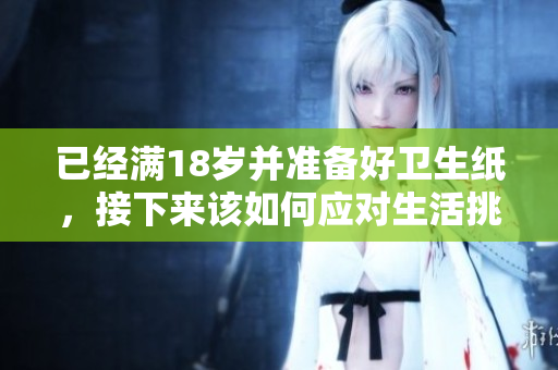 已经满18岁并准备好卫生纸，接下来该如何应对生活挑战