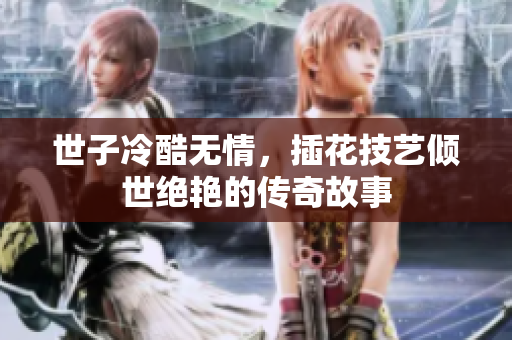 世子冷酷无情，插花技艺倾世绝艳的传奇故事