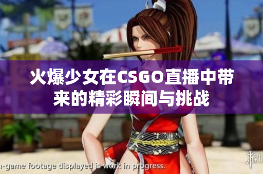 火爆少女在CSGO直播中带来的精彩瞬间与挑战
