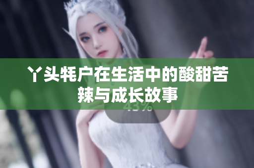 丫头牦户在生活中的酸甜苦辣与成长故事