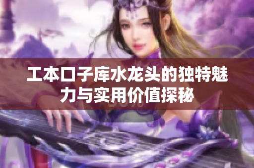 工本口子库水龙头的独特魅力与实用价值探秘
