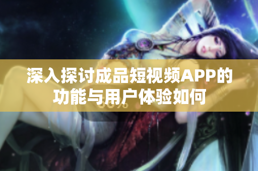 深入探讨成品短视频APP的功能与用户体验如何