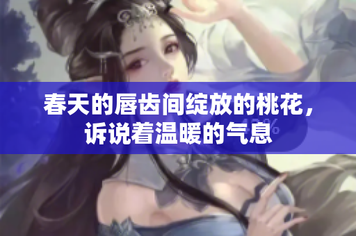 春天的唇齿间绽放的桃花，诉说着温暖的气息