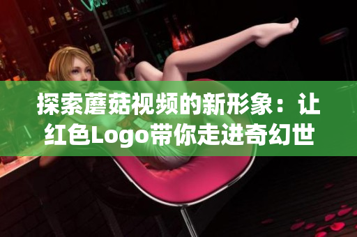 探索蘑菇视频的新形象：让红色Logo带你走进奇幻世界