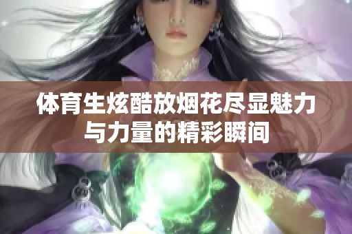 体育生炫酷放烟花尽显魅力与力量的精彩瞬间