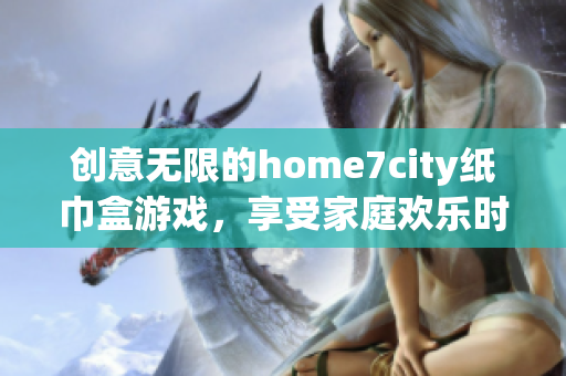 创意无限的home7city纸巾盒游戏，享受家庭欢乐时光！