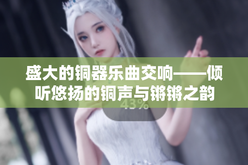 盛大的铜器乐曲交响——倾听悠扬的铜声与锵锵之韵