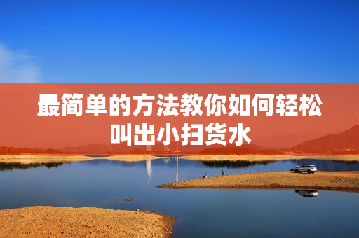 最简单的方法教你如何轻松叫出小扫货水