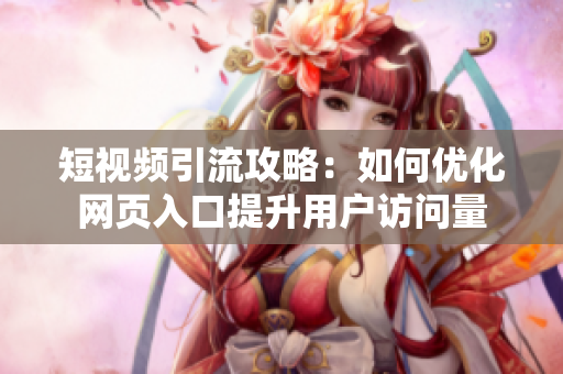 短视频引流攻略：如何优化网页入口提升用户访问量