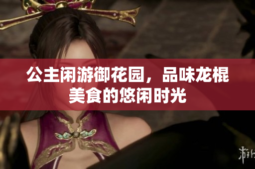 公主闲游御花园，品味龙棍美食的悠闲时光