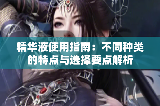 精华液使用指南：不同种类的特点与选择要点解析