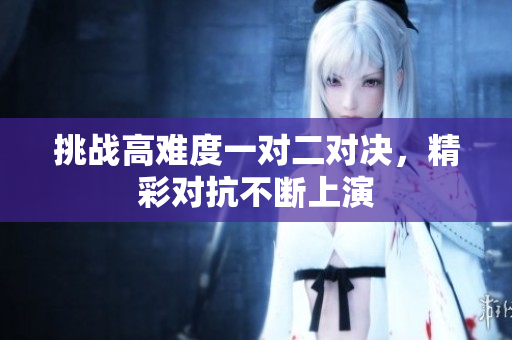 挑战高难度一对二对决，精彩对抗不断上演
