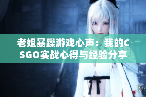 老姐暴躁游戏心声：我的CSGO实战心得与经验分享