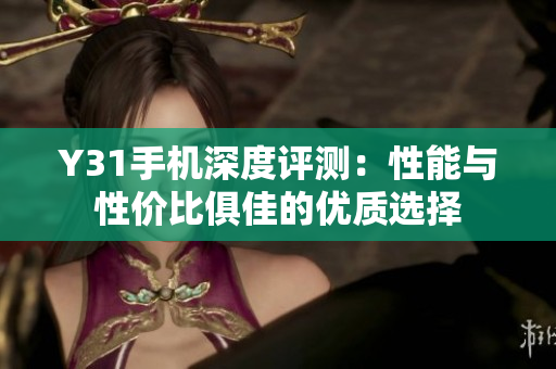 Y31手机深度评测：性能与性价比俱佳的优质选择
