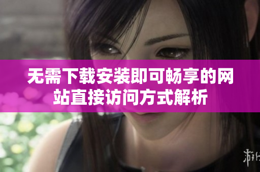 无需下载安装即可畅享的网站直接访问方式解析