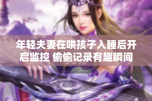 年轻夫妻在哄孩子入睡后开启监控 偷偷记录有趣瞬间