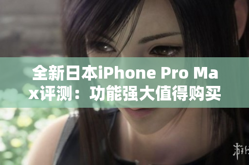全新日本iPhone Pro Max评测：功能强大值得购买吗