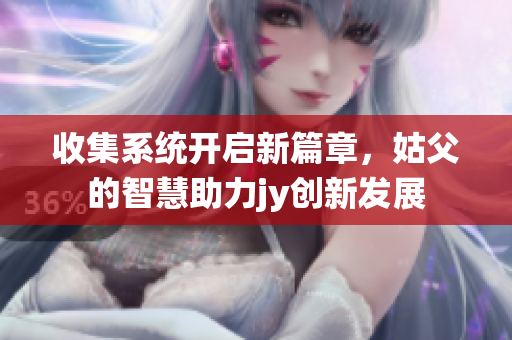 收集系统开启新篇章，姑父的智慧助力jy创新发展