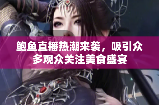 鲍鱼直播热潮来袭，吸引众多观众关注美食盛宴