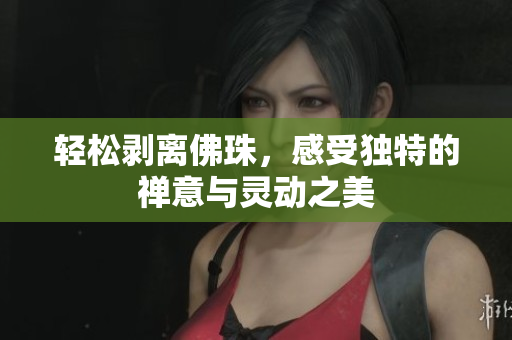 轻松剥离佛珠，感受独特的禅意与灵动之美