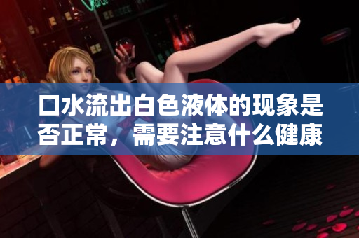口水流出白色液体的现象是否正常，需要注意什么健康问题