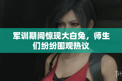 军训期间惊现大白兔，师生们纷纷围观热议