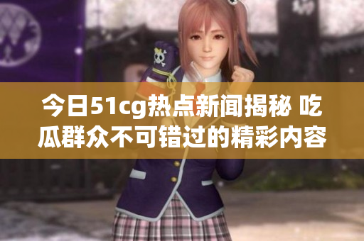 今日51cg热点新闻揭秘 吃瓜群众不可错过的精彩内容