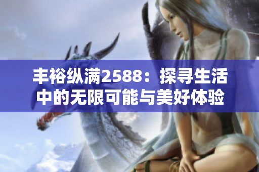 丰裕纵满2588：探寻生活中的无限可能与美好体验