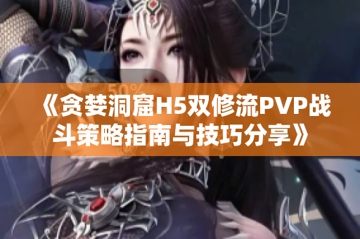 《贪婪洞窟H5双修流PVP战斗策略指南与技巧分享》