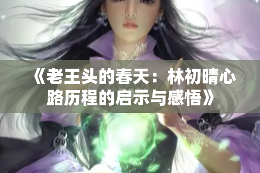 《老王头的春天：林初晴心路历程的启示与感悟》
