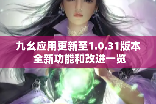 九幺应用更新至1.0.31版本 全新功能和改进一览