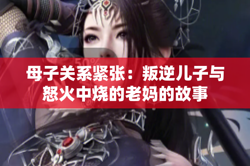 母子关系紧张：叛逆儿子与怒火中烧的老妈的故事