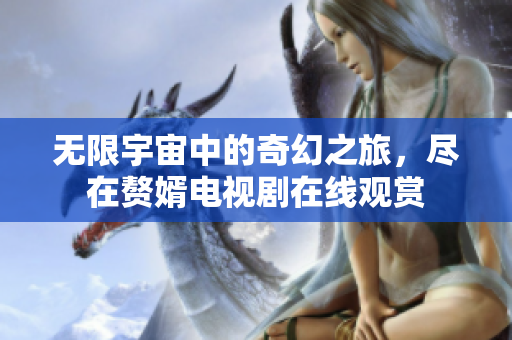 无限宇宙中的奇幻之旅，尽在赘婿电视剧在线观赏