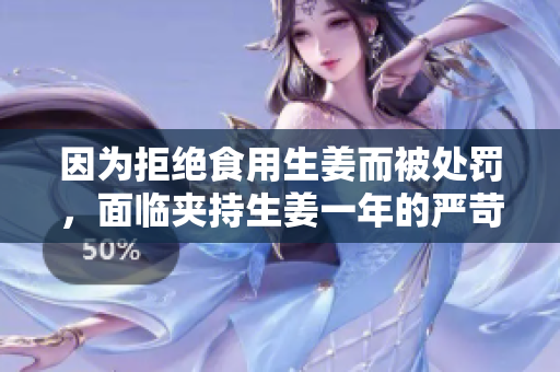 因为拒绝食用生姜而被处罚，面临夹持生姜一年的严苛惩罚