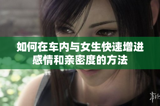 如何在车内与女生快速增进感情和亲密度的方法