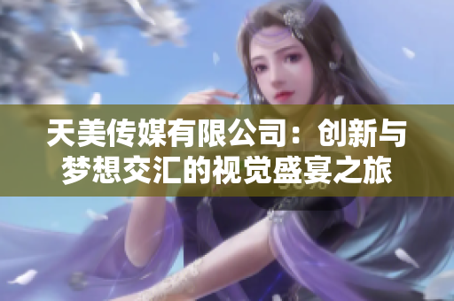 天美传媒有限公司：创新与梦想交汇的视觉盛宴之旅
