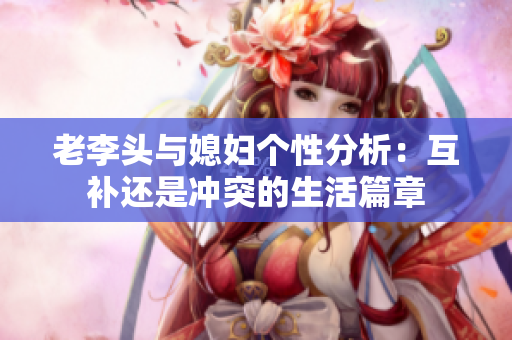 老李头与媳妇个性分析：互补还是冲突的生活篇章
