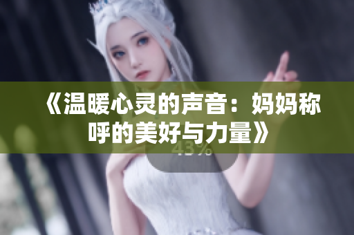 《温暖心灵的声音：妈妈称呼的美好与力量》