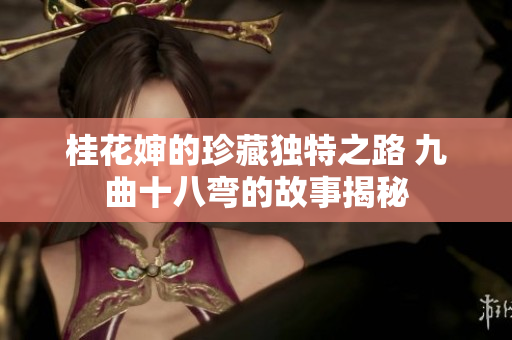 桂花婶的珍藏独特之路 九曲十八弯的故事揭秘