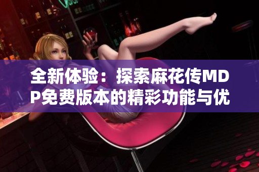 全新体验：探索麻花传MDP免费版本的精彩功能与优势