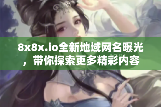 8x8x.io全新地域网名曝光，带你探索更多精彩内容